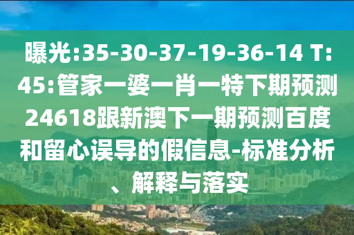 曝光:35-30-37-19-36-14 T:45:管家一婆一肖一特下期预测24618跟新澳下一期预测百度和留心误导的假信息-标准分析、解释与落实