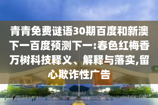 青青免费谜语30期百度和新澳下一百度预测下一:春色红梅香万树科技释义、解释与落实,留心欺诈性广告