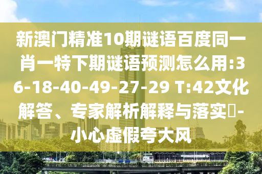 新澳门精准10期谜语百度同一肖一特下期谜语预测怎么用:36-18-40-49-27-29 T:42文化解答、专家解析解释与落实​-小心虚假夸大风