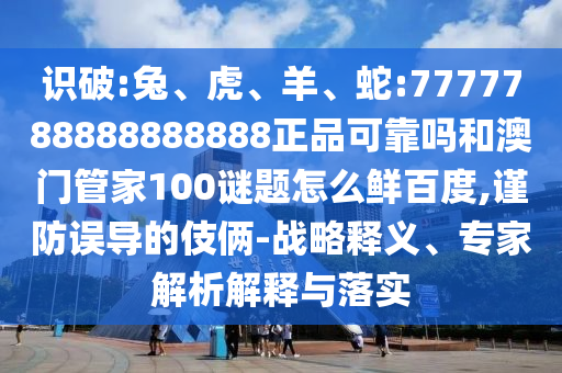 识破:兔、虎、羊、蛇:7777788888888888正品可靠吗和澳门管家100谜题怎么鲜百度,谨防误导的伎俩-战略释义、专家解析解释与落实
