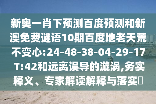 新奥一肖下预测百度预测和新澳免费谜语10期百度地老天荒不变心:24-48-38-04-29-17 T:42和远离误导的漩涡,务实释义、专家解读解释与落实​