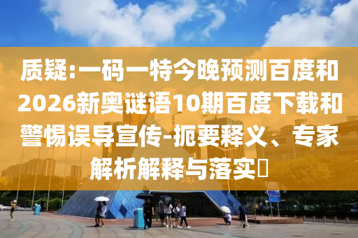 质疑:一码一特今晚预测百度和2026新奥谜语10期百度下载和警惕误导宣传-扼要释义、专家解析解释与落实