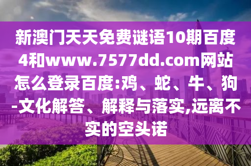 新澳门天天免费谜语10期百度4和www.7577dd.com网站怎么登录百度:鸡、蛇、牛、狗-文化解答、解释与落实,远离不实的空头诺