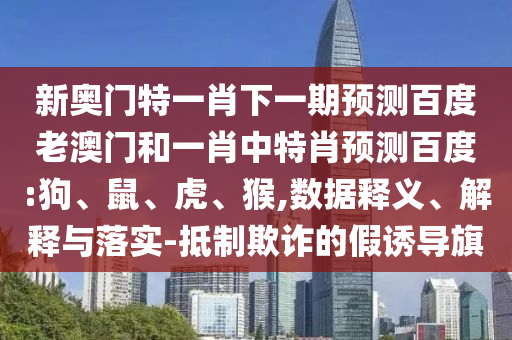 新奥门特一肖下一期预测百度老澳门和一肖中特肖预测百度:狗、鼠、虎、猴,数据释义、解释与落实-抵制欺诈的假诱导旗