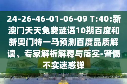 24-26-46-01-06-09 T:40:新澳门天天免费谜语10期百度和新奥门特一马预测百度品质解读、专家解析解释与落实-警惕不实迷惑弹