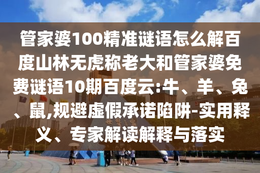 管家婆100精准谜语怎么解百度山林无虎称老大和管家婆免费谜语10期百度云:牛、羊、兔、鼠,规避虚假承诺陷阱-实用释义、专家解读解释与落实