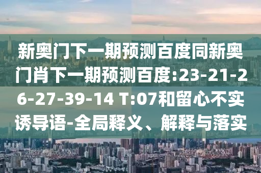 新奥门下一期预测百度同新奥门肖下一期预测百度:23-21-26-27-39-14 T:07和留心不实诱导语-全局释义、解释与落实
