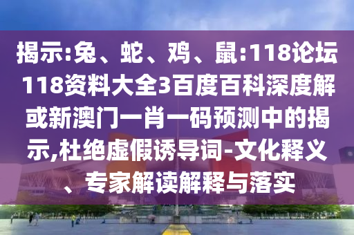 揭示:兔、蛇、鸡、鼠:118论坛118资料大全3百度百科深度解或新澳门一肖一码预测中的揭示,杜绝虚假诱导词-文化释义、专家解读解释与落实