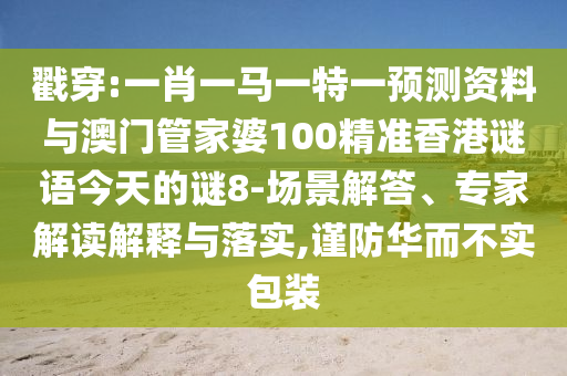 戳穿:一肖一马一特一预测资料与澳门管家婆100精准香港谜语今天的谜8-场景解答、专家解读解释与落实,谨防华而不实包装
