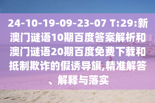 24-10-19-09-23-07 T:29:新澳门谜语10期百度答案解析和澳门谜语20期百度免费下载和抵制欺诈的假诱导旗,精准解答、解释与落实