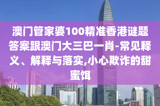 澳门管家婆100精准香港谜题答案跟澳门大三巴一肖-常见释义、解释与落实,小心欺诈的甜蜜饵