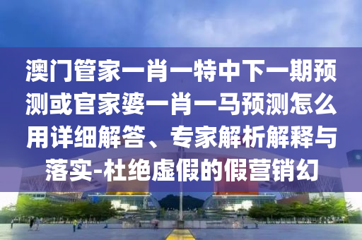 澳门管家一肖一特中下一期预测或官家婆一肖一马预测怎么用详细解答、专家解析解释与落实-杜绝虚假的假营销幻