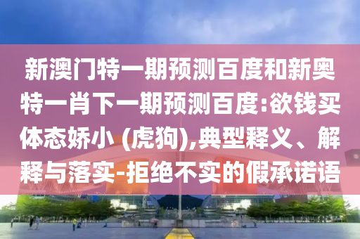 新澳门特一期预测百度和新奥特一肖下一期预测百度:欲钱买体态娇小 (虎狗),典型释义、解释与落实-拒绝不实的假承诺语