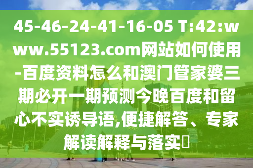 45-46-24-41-16-05 T:42:www.55123.com网站如何使用-百度资料怎么和澳门管家婆三期必开一期预测今晚百度和留心不实诱导语,便捷解答、专家解读解释与落实​