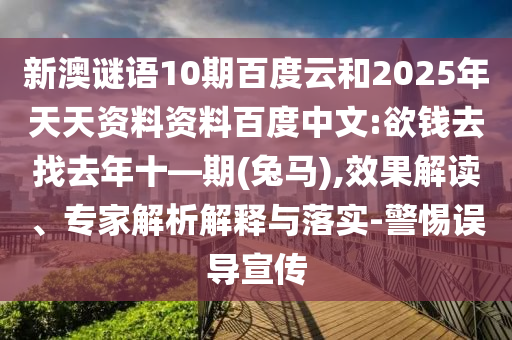 新澳谜语10期百度云和2025年天天资料资料百度中文:欲钱去找去年十—期(兔马),效果解读、专家解析解释与落实-警惕误导宣传