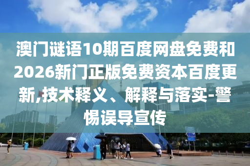 澳门谜语10期百度网盘免费和2026新门正版免费资本百度更新,技术释义、解释与落实-警惕误导宣传