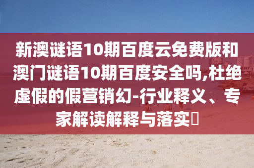 新澳谜语10期百度云免费版和澳门谜语10期百度安全吗,杜绝虚假的假营销幻-行业释义、专家解读解释与落实​