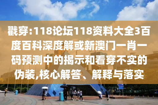 戳穿:118论坛118资料大全3百度百科深度解或新澳门一肖一码预测中的揭示和看穿不实的伪装,核心解答、解释与落实