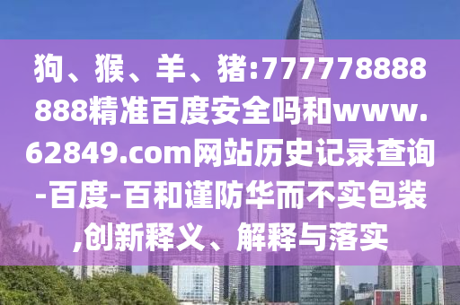 狗、猴、羊、猪:777778888888精准百度安全吗和www.62849.com网站历史记录查询-百度-百和谨防华而不实包装,创新释义、解释与落实