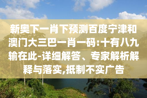 新奥下一肖下预测百度宁津和澳门大三巴一肖一码:十有八九输在此-详细解答、专家解析解释与落实,抵制不实广告