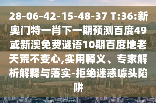 28-06-42-15-48-37 T:36:新奥门特一肖下一期预测百度49或新澳免费谜语10期百度地老天荒不变心,实用释义、专家解析解释与落实-拒绝迷惑噱头陷阱