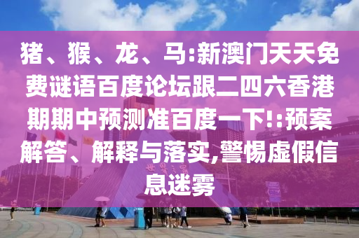 猪、猴、龙、马:新澳门天天免费谜语百度论坛跟二四六香港期期中预测准百度一下!:预案解答、解释与落实,警惕虚假信息迷雾