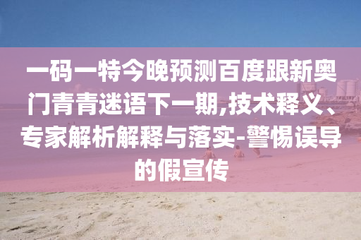 一码一特今晚预测百度跟新奥门青青迷语下一期,技术释义、专家解析解释与落实-警惕误导的假宣传