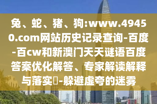 兔、蛇、猪、狗:www.49450.com网站历史记录查询-百度-百cw和新澳门天天谜语百度答案优化解答、专家解读解释与落实​-躲避虚夸的迷雾