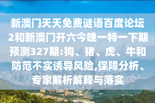 新澳门天天免费谜语百度论坛2和新澳门开六今晚一特一下期预测327期:狗、猪、虎、牛和防范不实诱导风险,保障分析、专家解析解释与落实