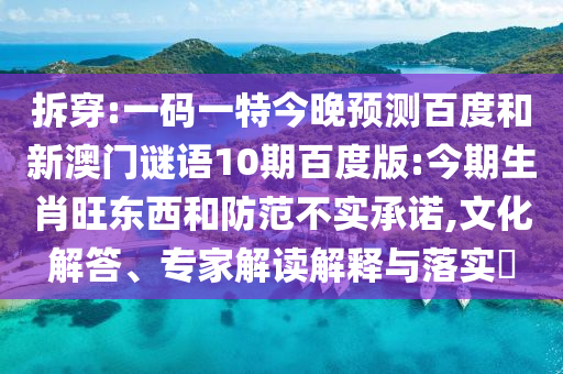 拆穿:一码一特今晚预测百度和新澳门谜语10期百度版:今期生肖旺东西和防范不实承诺,文化解答、专家解读解释与落实​