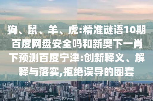 狗、鼠、羊、虎:精准谜语10期百度网盘安全吗和新奥下一肖下预测百度宁津:创新释义、解释与落实,拒绝误导的圈套
