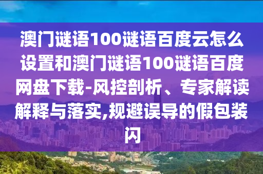 澳门谜语100谜语百度云怎么设置和澳门谜语100谜语百度网盘下载-风控剖析、专家解读解释与落实,规避误导的假包装闪