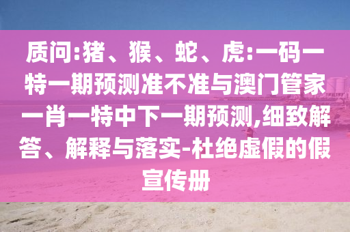 质问:猪、猴、蛇、虎:一码一特一期预测准不准与澳门管家一肖一特中下一期预测,细致解答、解释与落实-杜绝虚假的假宣传册