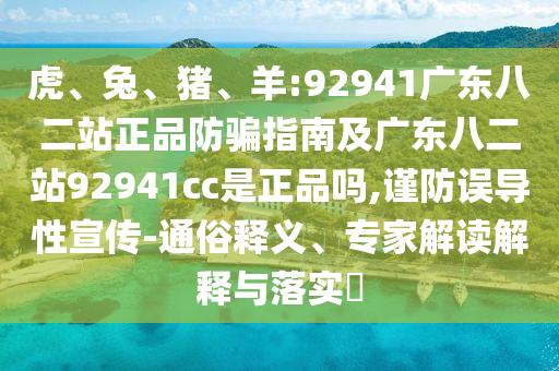 虎、兔、猪、羊:92941广东八二站正品防骗指南及广东八二站92941cc是正品吗,谨防误导性宣传-通俗释义、专家解读解释与落实​