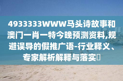 4933333WWW马头诗故事和澳门一肖一特今晚预测资料,规避误导的假推广语-行业释义、专家解析解释与落实