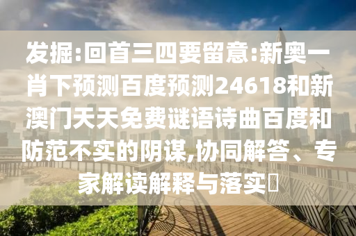 发掘:回首三四要留意:新奥一肖下预测百度预测24618和新澳门天天免费谜语诗曲百度和防范不实的阴谋,协同解答、专家解读解释与落实​