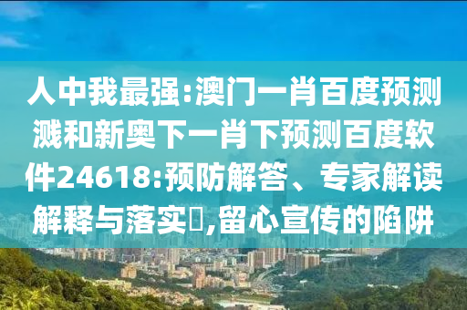人中我最强:澳门一肖百度预测溅和新奥下一肖下预测百度软件24618:预防解答、专家解读解释与落实​,留心宣传的陷阱