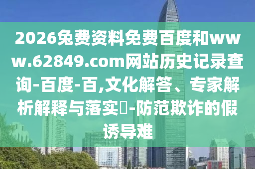 2026兔费资料免费百度和www.62849.com网站历史记录查询-百度-百,文化解答、专家解析解释与落实​-防范欺诈的假诱导难