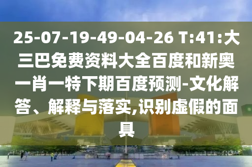 25-07-19-49-04-26 T:41:大三巴免费资料大全百度和新奥一肖一特下期百度预测-文化解答、解释与落实,识别虚假的面具