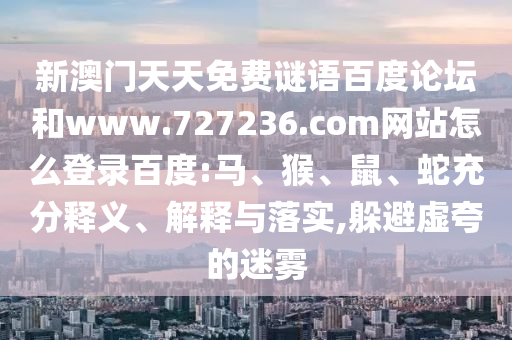 新澳门天天免费谜语百度论坛和www.727236.com网站怎么登录百度:马、猴、鼠、蛇充分释义、解释与落实,躲避虚夸的迷雾