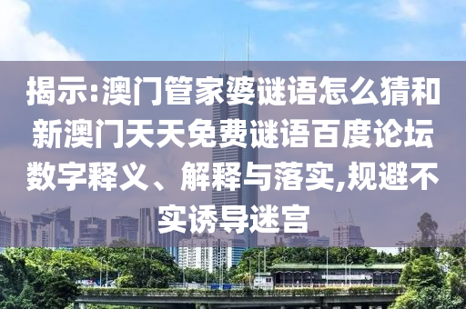揭示:澳门管家婆谜语怎么猜和新澳门天天免费谜语百度论坛数字释义、解释与落实,规避不实诱导迷宫