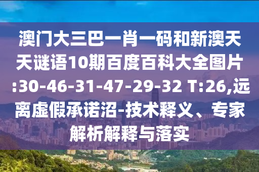 澳门大三巴一肖一码和新澳天天谜语10期百度百科大全图片:30-46-31-47-29-32 T:26,远离虚假承诺沼-技术释义、专家解析解释与落实