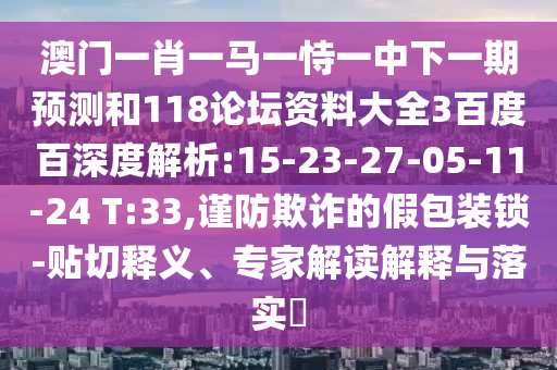 澳门一肖一马一恃一中下一期预测和118论坛资料大全3百度百深度解析:15-23-27-05-11-24 T:33,谨防欺诈的假包装锁-贴切释义、专家解读解释与落实