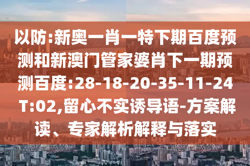 以防:新奥一肖一特下期百度预测和新澳门管家婆肖下一期预测百度:28-18-20-35-11-24 T:02,留心不实诱导语-方案解读、专家解析解释与落实