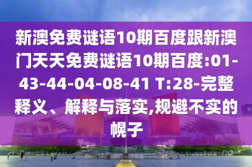 新澳免费谜语10期百度跟新澳门天天免费谜语10期百度:01-43-44-04-08-41 T:28-完整释义、解释与落实,规避不实的幌子