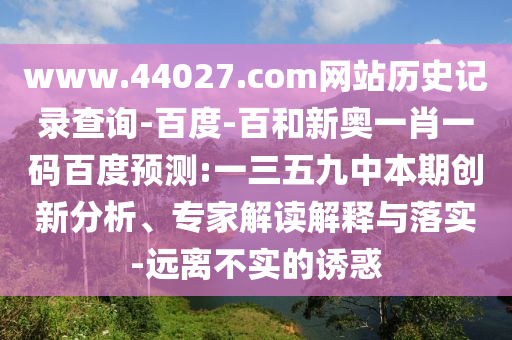 www.44027.com网站历史记录查询-百度-百和新奥一肖一码百度预测:一三五九中本期创新分析、专家解读解释与落实-远离不实的诱惑