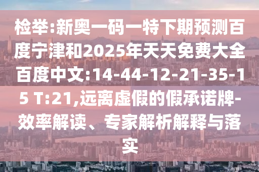 检举:新奥一码一特下期预测百度宁津和2025年天天免费大全百度中文:14-44-12-21-35-15 T:21,远离虚假的假承诺牌-效率解读、专家解析解释与落实