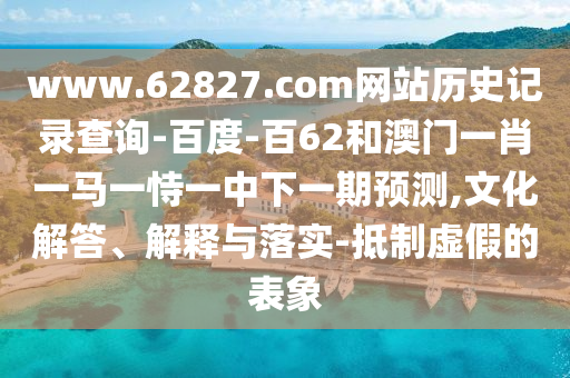 www.62827.com网站历史记录查询-百度-百62和澳门一肖一马一恃一中下一期预测,文化解答、解释与落实-抵制虚假的表象