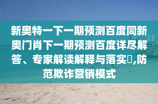 新奥特一下一期预测百度同新奥门肖下一期预测百度详尽解答、专家解读解释与落实​,防范欺诈营销模式