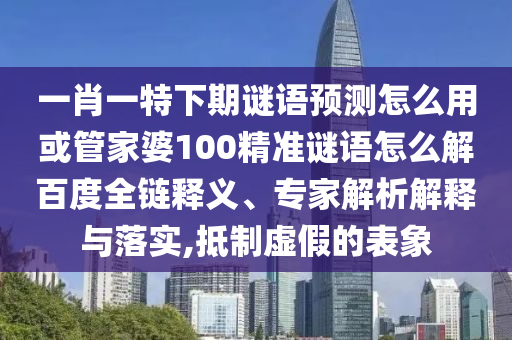 一肖一特下期谜语预测怎么用或管家婆100精准谜语怎么解百度全链释义、专家解析解释与落实,抵制虚假的表象